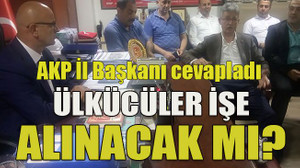 AKP İl Başkanı cevapladı Ülkücüler işe alınacak mı?