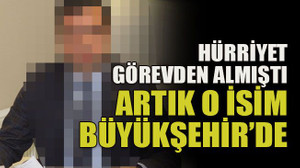 Hürriyet görevden almıştı artık o isim Büyükşehir’de