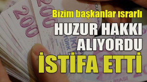 Bizim başkanlar ısrarlı... Huzur hakkı alıyordu istifa etti