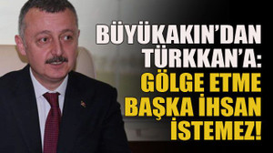 Büyükakın’dan Türkkan’a: Gölge etme Başka ihsan İstemez!