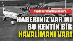 Taşdemir’den Büyükakın’a: Haberiniz var mı bu kentin bir havalimanı var!