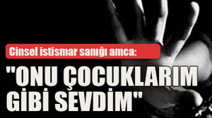 Cinsel istismar sanığı amca: "Onu çocuklarım gibi sevdim"