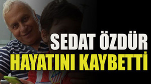Sedat Özdür hayatını kaybetti