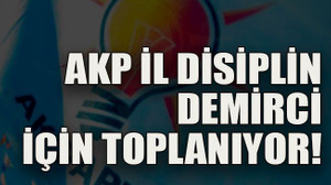 AKP İl Disiplin Demirci için toplanıyor