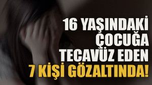 16 yaşındaki çocuğa tecavüz eden 7 kişi gözaltında
