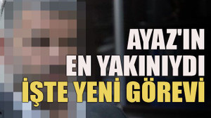 Ayaz'ın en yakınıydı… İşte yeni görevi
