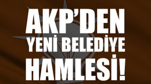 AKP’den yeni belediye hamlesi!