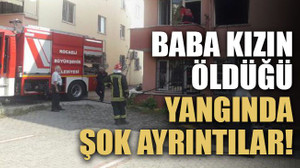 Baba kızın öldüğü yangında şok ayrıntılar!