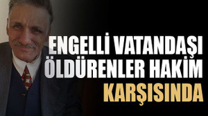 Engelli vatandaşı öldürenler hakim karşısında