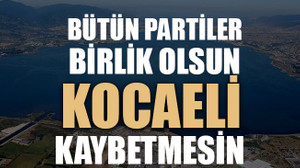 Bütün partiler birlik olsun Kocaeli kaybetmesin!