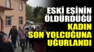 Eski eşinin öldürdüğü kadın son yolcuğuna uğurlandı