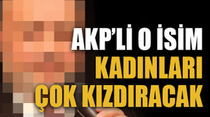 AKP’li o isim kadınları çok kızdıracak