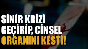 Sinir krizi geçirip, cinsel organını kesti!