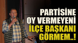 Partisine oy vermeyeni ilçe başkanı görmem..!