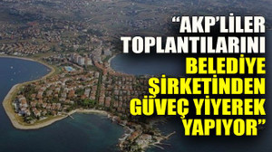 "AKP meclis üyeleri toplantılarını belediye şirketinden güveç yiyerek yapıyor"