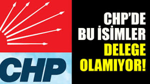 CHP’de bu isimler delege olamıyor!
