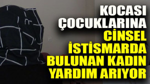 Kocası çocuklarına cinsel istismarda bulunan kadın yardım arıyor