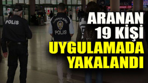 Aranan 19 kişi uygulamada yakalandı