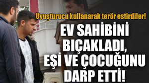 Uyuşturucu kullanarak terör estirdiler! Ev sahibini bıçakladı, eşi ve çocuğunu darp etti!