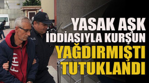 Yasak aşk iddiasıyla kurşun yağdırmıştı tutuklandı