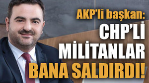 AKP’li başkan: CHP’li Militanlar Bana saldırdı!