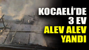 Kocaeli’de 3 ev alev alev yandı