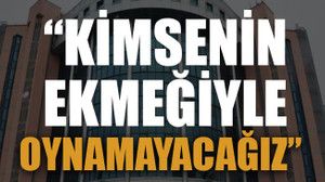 “Kimsenin ekmeğiyle oynamayacağız”