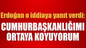 Erdoğan o iddiaya yanıt verdi: Cumhurbaşkanlığımı ortaya koyuyorum