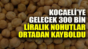 Kocaeli’ye gelecek 300 bin liralık nohutlar ortadan kayboldu