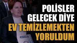 Polisler gelecek diye ev temizlemekten yoruldum