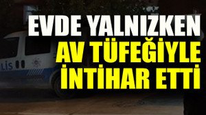 Evde yalnızken av tüfeğiyle intihar etti