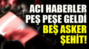Acı haberler peş peşe geldi, Beş asker şehit!