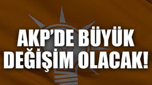 AKP’de büyük değişim olacak!