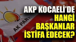 AKP Kocaeli’de hangi başkanlar istifa edecek