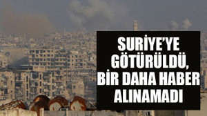 Suriye’ye götürüldü, bir daha haber alınamadı