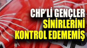 CHP’li gençler sinirlerini kontrol edememiş