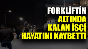 Forkliftin altında kalan işçi hayatını kaybetti