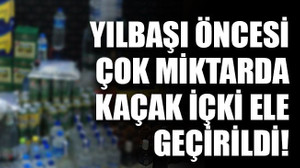 Yılbaşı öncesi çok miktarda kaçak içki ele geçirildi!