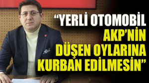 “Yerli otomobil AKP’nin düşen oylarına kurban edilmesin”