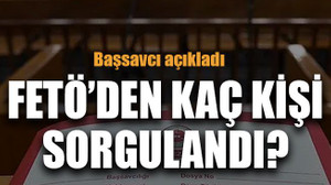 Başsavcı açıkladı FETÖ’den kaç kişi sorgulandı?