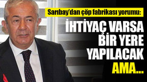 Sarıbay’dan çöp fabrikası yorumu: İhtiyaç varsa bir yere yapılacak ama…