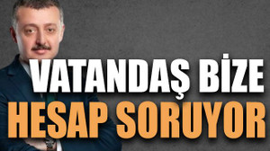 “Vatandaş bize hesap soruyor”