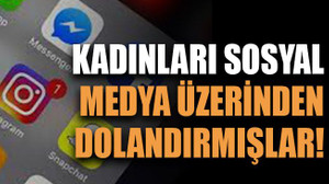 Kadınları sosyal medya üzerinden dolandırmışlar!