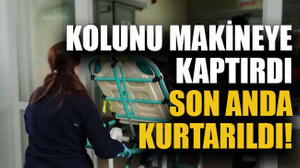 Kolunu makineye kaptırdı son anda kurtarıldı!