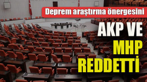 Deprem araştırma önergesini AKP ve MHP reddetti