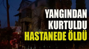 Yangından kurtuldu hastanede öldü