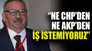 Eski ilçe başkanı: “Ne CHP’den ne AKP’den iş istemiyoruz”