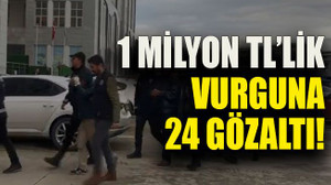 1 Milyon TL’lik vurguna 24 gözaltı!