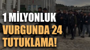 1 milyonluk vurgunda 24 tutuklama!