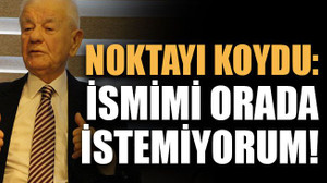 Noktayı koydu: İsmimi orada istemiyorum!
